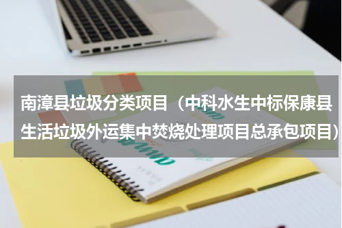 南漳县垃圾分类项目（中科水生中标保康县生活垃圾外运集中焚烧处理项目总承包项目）
