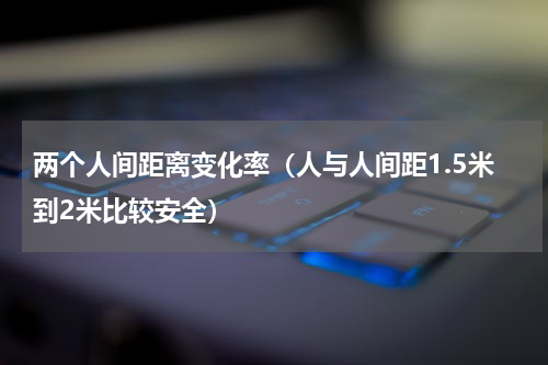 两个人间距离变化率（人与人间距1.5米到2米比较安全）