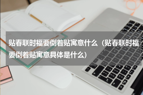 贴春联时福要倒着贴寓意什么（贴春联时福要倒着贴寓意具体是什么）