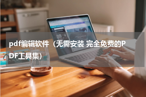 pdf编辑软件（无需安装 完全免费的PDF工具集）