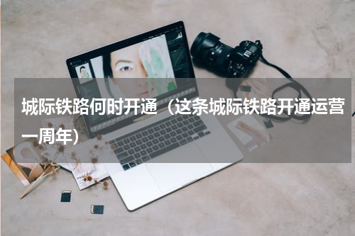 城际铁路何时开通（这条城际铁路开通运营一周年）
