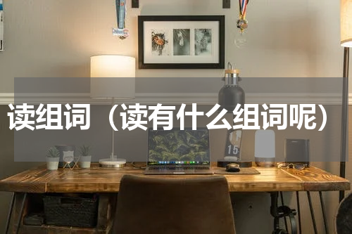 读组词（读有什么组词呢）