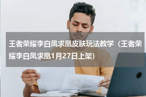 王者荣耀李白凤求凰皮肤玩法教学（王者荣耀李白凤求凰1月27日上架）