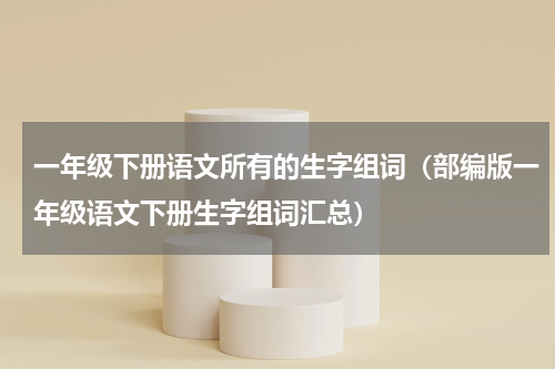 一年级下册语文所有的生字组词（部编版一年级语文下册生字组词汇总）