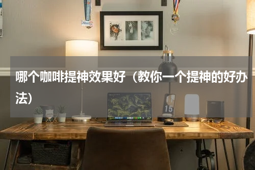 哪个咖啡提神效果好（教你一个提神的好办法）