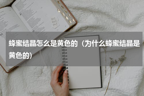 蜂蜜结晶怎么是黄色的（为什么蜂蜜结晶是黄色的）