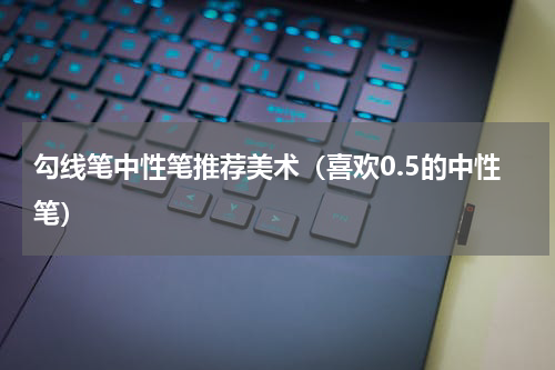 勾线笔中性笔推荐美术（喜欢0.5的中性笔）