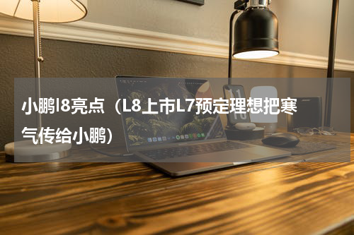 小鹏l8亮点（L8上市L7预定理想把寒气传给小鹏）