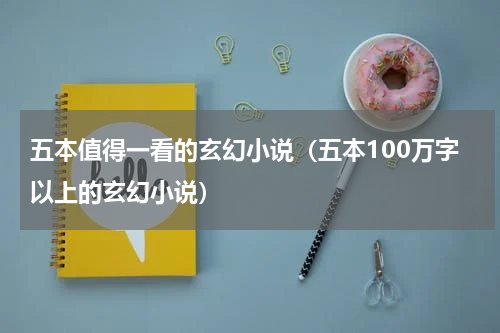五本值得一看的玄幻小说（五本100万字以上的玄幻小说）