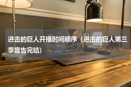 进击的巨人开播时间顺序（进击的巨人第三季宣告完结）