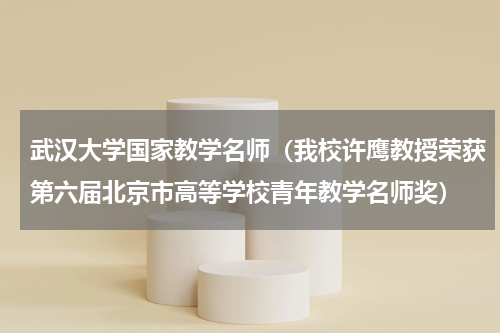 武汉大学国家教学名师（我校许鹰教授荣获第六届北京市高等学校青年教学名师奖）