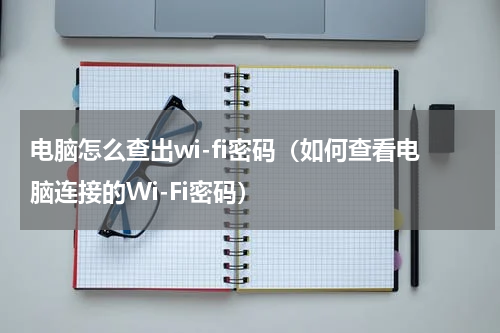 电脑怎么查出wi-fi密码（如何查看电脑连接的Wi-Fi密码）