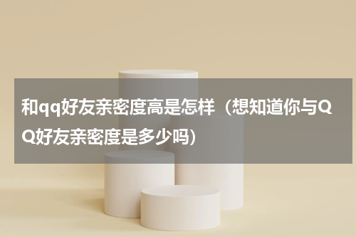 和qq好友亲密度高是怎样（想知道你与QQ好友亲密度是多少吗）