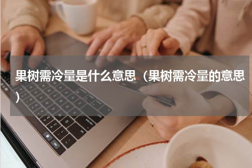 果树需冷量是什么意思（果树需冷量的意思）