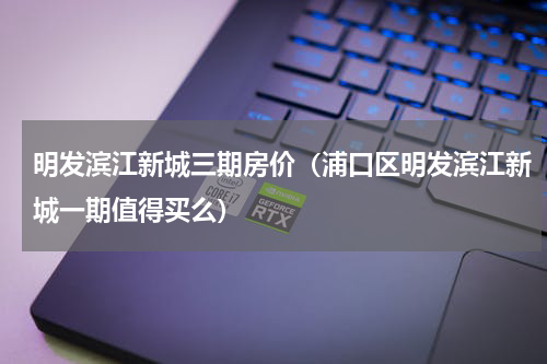 明发滨江新城三期房价（浦口区明发滨江新城一期值得买么）