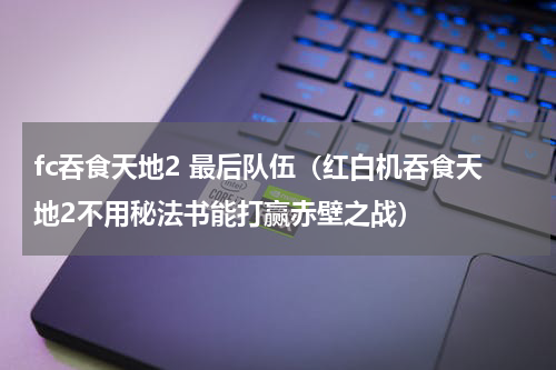 fc吞食天地2 最后队伍（红白机吞食天地2不用秘法书能打赢赤壁之战）