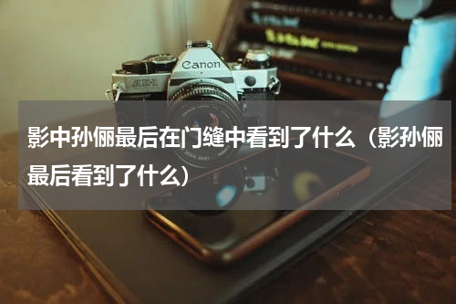 影中孙俪最后在门缝中看到了什么（影孙俪最后看到了什么）