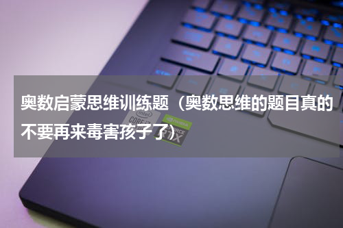奥数启蒙思维训练题（奥数思维的题目真的不要再来毒害孩子了）