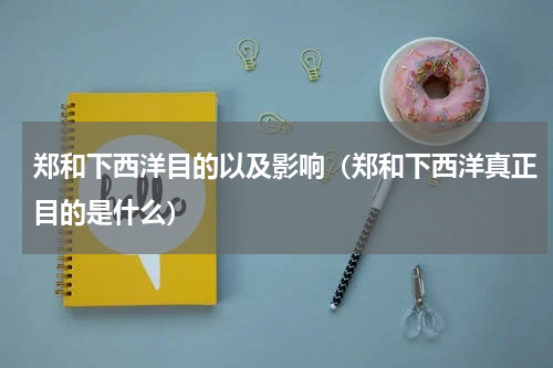 郑和下西洋目的以及影响（郑和下西洋真正目的是什么）