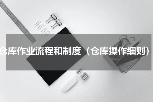 仓库作业流程和制度（仓库操作细则）