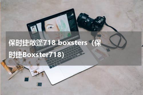 保时捷敞篷718 boxsters（保时捷Boxster718）