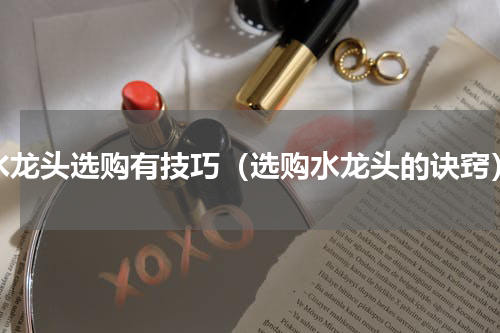 水龙头选购有技巧（选购水龙头的诀窍）
