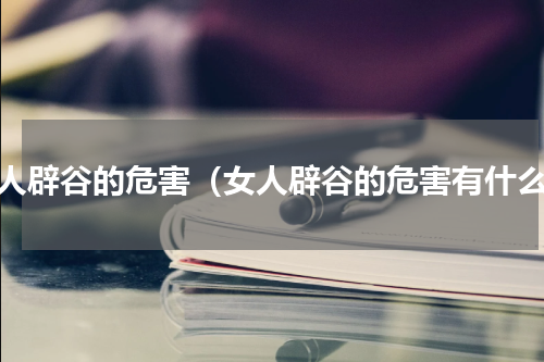 女人辟谷的危害（女人辟谷的危害有什么）
