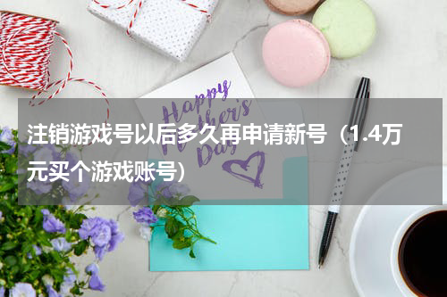 注销游戏号以后多久再申请新号（1.4万元买个游戏账号）