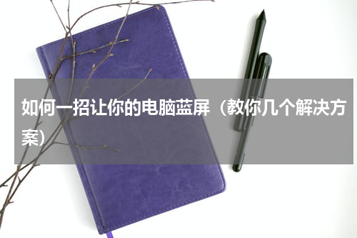 如何一招让你的电脑蓝屏（教你几个解决方案）