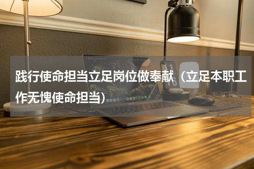 践行使命担当立足岗位做奉献（立足本职工作无愧使命担当）
