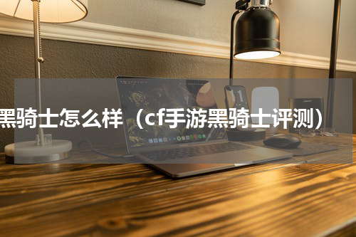 cf黑骑士怎么样（cf手游黑骑士评测）