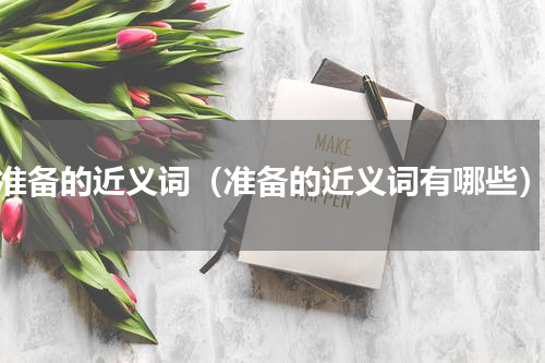 准备的近义词（准备的近义词有哪些）
