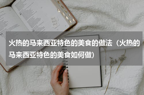 火热的马来西亚特色的美食的做法（火热的马来西亚特色的美食如何做）