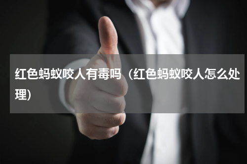 红色蚂蚁咬人有毒吗（红色蚂蚁咬人怎么处理）