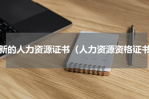 最新的人力资源证书（人力资源资格证书）
