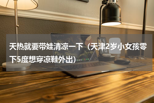 天热就要带娃清凉一下（天津2岁小女孩零下5度想穿凉鞋外出）