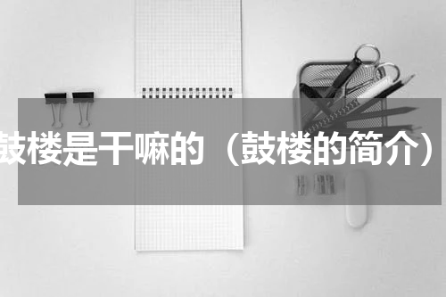 鼓楼是干嘛的（鼓楼的简介）