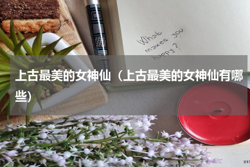 上古最美的女神仙（上古最美的女神仙有哪些）