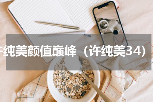 许纯美颜值巅峰（许纯美34）