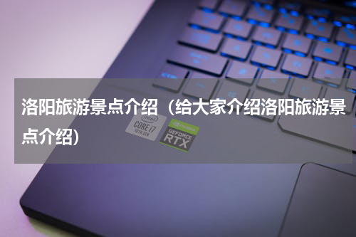 洛阳旅游景点介绍（给大家介绍洛阳旅游景点介绍）