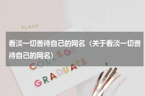 看淡一切善待自己的网名（关于看淡一切善待自己的网名）