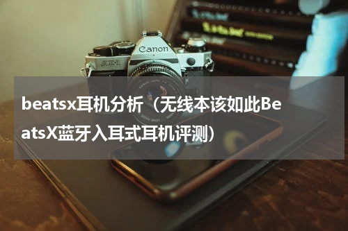 beatsx耳机分析（无线本该如此BeatsX蓝牙入耳式耳机评测）