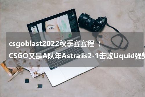 csgoblast2022秋季赛赛程（CSGO又是A队年Astralis2-1击败Liquid强势拿下ECS）