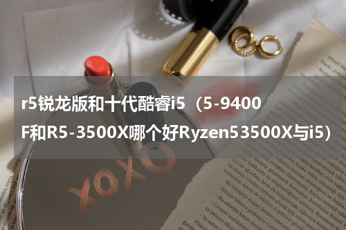 r5锐龙版和十代酷睿i5（5-9400F和R5-3500X哪个好Ryzen53500X与i5）