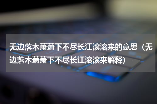 无边落木萧萧下不尽长江滚滚来的意思（无边落木萧萧下不尽长江滚滚来解释）