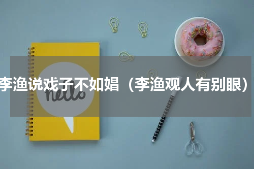 李渔说戏子不如娼（李渔观人有别眼）