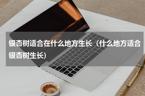 银杏树适合在什么地方生长（什么地方适合银杏树生长）