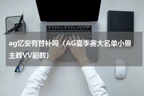 ag忆安有替补吗（AG夏季赛大名单小兽主教VV副教）