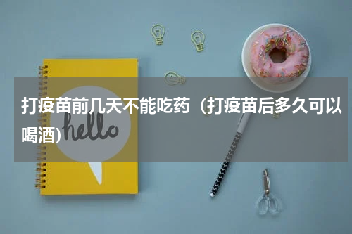 打疫苗前几天不能吃药（打疫苗后多久可以喝酒）