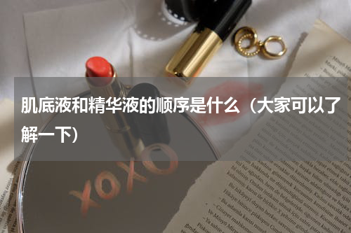 肌底液和精华液的顺序是什么（大家可以了解一下）